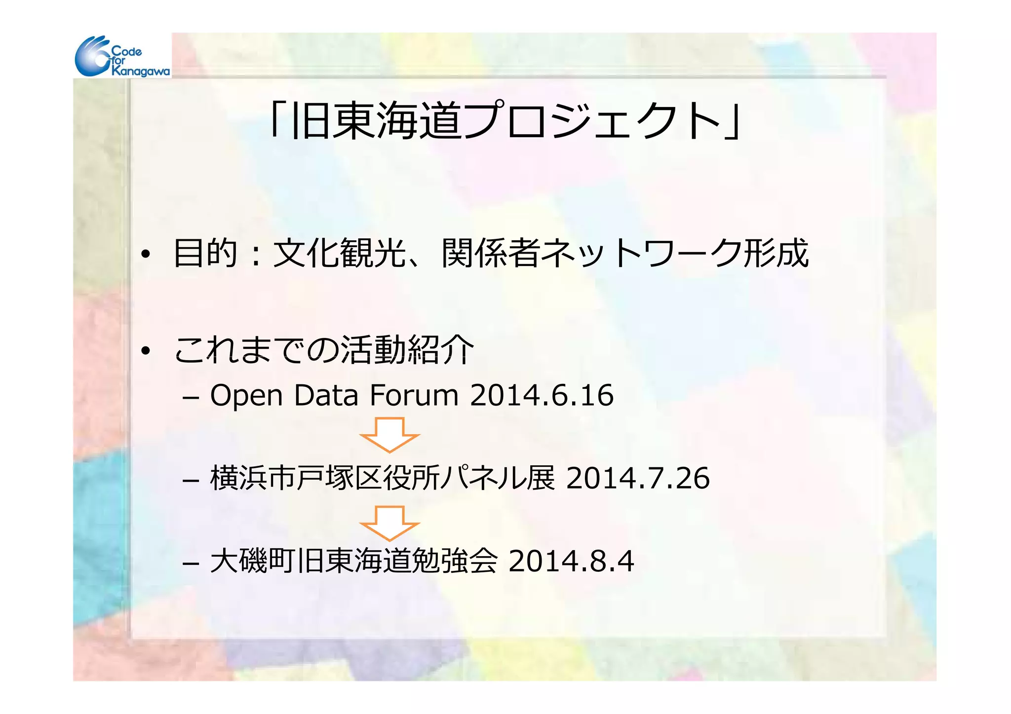 「旧東海道プロジェクト」
• 目的：文化観光、関係者ネットワーク形成
• これまでの活動紹介• これまでの活動紹介
– Open Data Forum 2014.6.16
– 横浜市⼾塚区役所パネル展 2014.7.26
– ⼤磯町旧東海道勉強会 2014.8.4
 