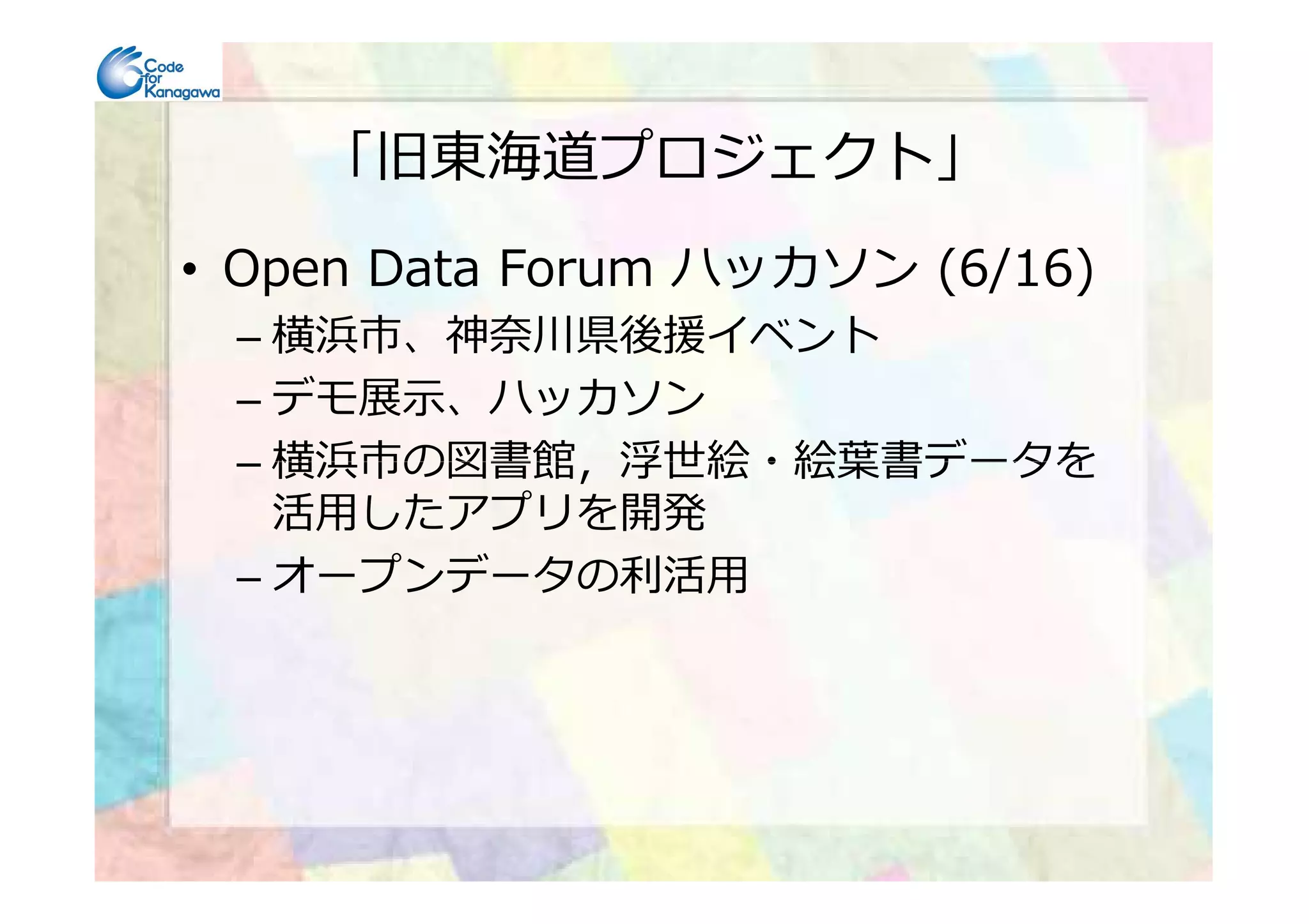「旧東海道プロジェクト」
• Open Data Forum ハッカソン (6/16)
– 横浜市、神奈川県後援イベント
– デモ展示、ハッカソン
– 横浜市の図書館，浮世絵・絵葉書データを– 横浜市の図書館，浮世絵・絵葉書データを
活用したアプリを開発
– オープンデータの利活用
 