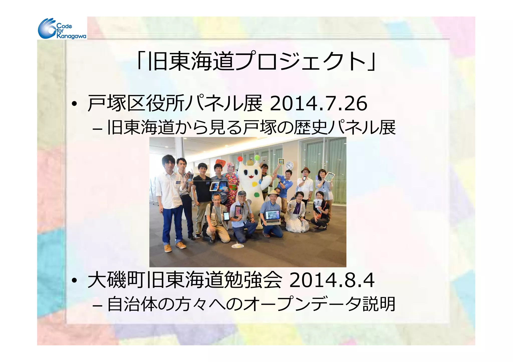 「旧東海道プロジェクト」
• ⼾塚区役所パネル展 2014.7.26
– 旧東海道から⾒る⼾塚の歴史パネル展
• ⼤磯町旧東海道勉強会 2014.8.4
– 自治体の方々へのオープンデータ説明
 