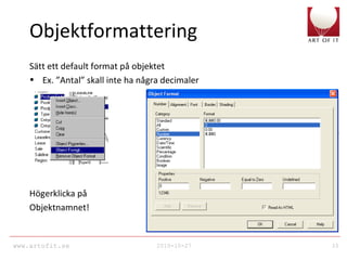www.artofit.se 2010-10-27 33
Objektformattering
Sätt ett default format på objektet
• Ex. ”Antal” skall inte ha några decimaler
Högerklicka på
Objektnamnet!
 
