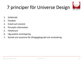 www.artofit.se 2010-10-27 65
7 principer för Universe Design
1. Solidariskt
2. Flexibelt
3. Enkelt och intuitivt
4. Perceptiv information
5. Feltolerant
6. Låg psykisk ansträngning
7. Storlek och utrymme för tillvägagångssätt och användning
 