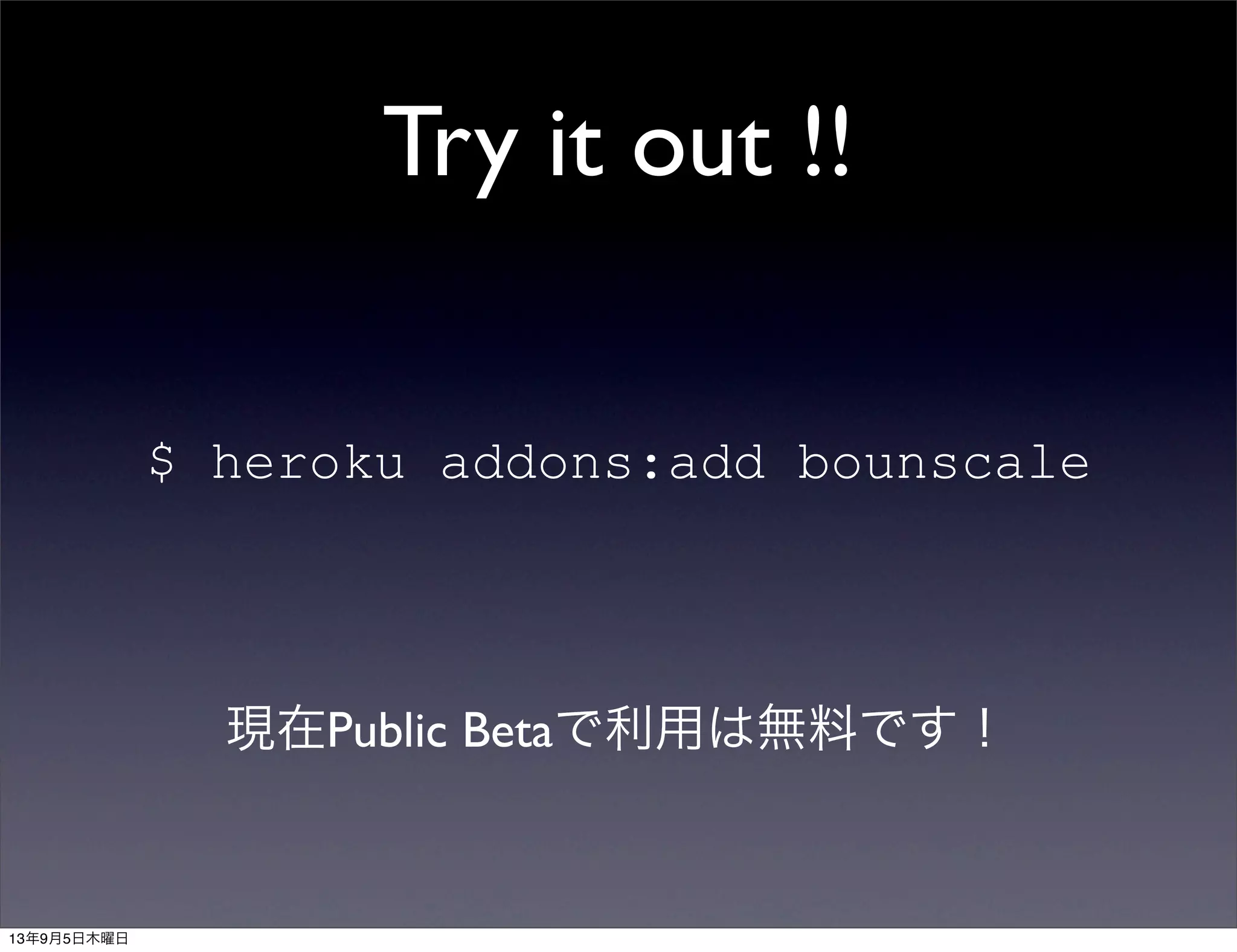 Try it out !!
$ heroku addons:add bounscale
現在Public Betaで利用は無料です！
13年9月5日木曜日
 