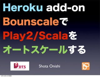 Heroku add-on
Bounscaleで
Play2/Scalaを
オートスケールする
Shota Onishi
13年10月21日月曜日

 