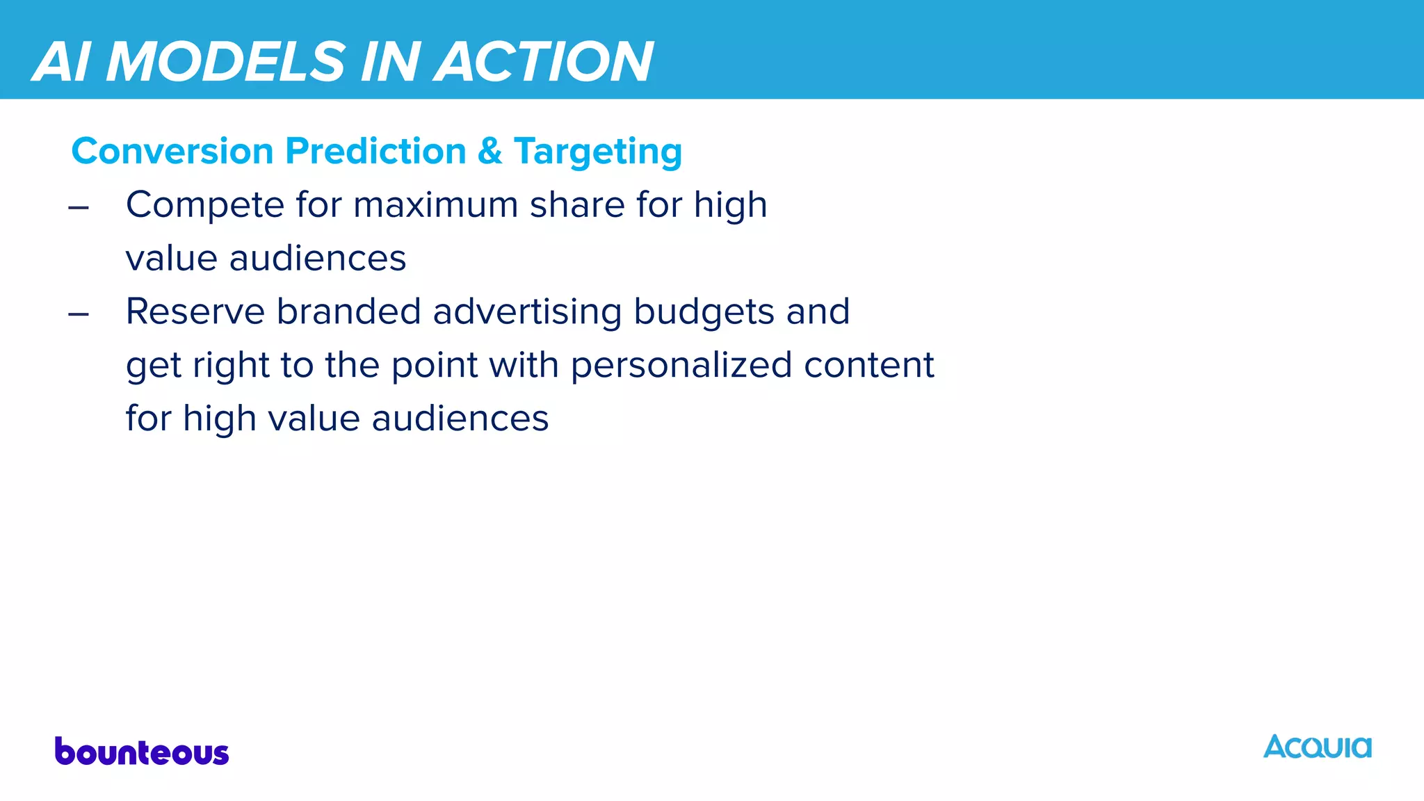 AI MODELS IN ACTION
Conversion Prediction & Targeting
– Compete for maximum share for high
value audiences
– Reserve branded advertising budgets and
get right to the point with personalized content
for high value audiences
 