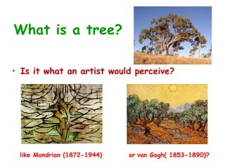 What is a tree?

• Is it what an artist would perceive?




 like Mondrian (1872-1944)   or van Gogh( 1853-1890)?
 