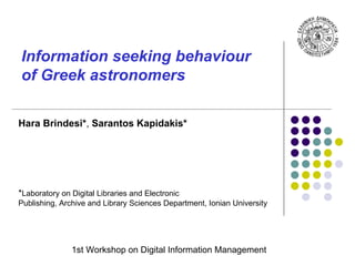Information seeking behaviour
of Greek astronomers

Hara Brindesi*, Sarantos Kapidakis*




*Laboratory on Digital Libraries and Electronic
Publishing, Archive and Library Sciences Department, Ionian University




               1st Workshop on Digital Information Management
 
