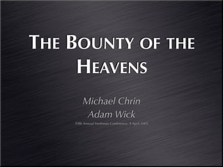 THE BOUNTY OF THE
     HEAVENS
        Michael Chrin
         Adam Wick
    Fifth Annual Freshman Conference, 9 April 2005
 