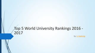 Top 5 World University Rankings 2016 -
2017
by: Li Haidong
 