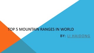 TOP 5 MOUNTAIN RANGES IN WORLD
BY: LI HAIDONG
 