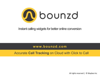Instant calling widgets for better online conversion

w w w. b o u n z d . c o m
Accurate Call Tracking on Cloud with Click to Call

All rights reserved | © Waybeo Inc

 