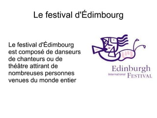 Le festival d'Édimbourg  Le festival d'Édimbourg est composé de danseurs de chanteurs ou de théâtre attirant de nombreuses personnes venues du monde entier 