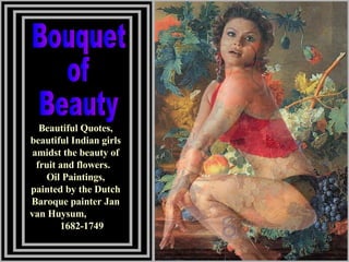 Beautiful Quotes, beautiful Indian girls amidst the beauty of fruit and flowers.  Oil Paintings, painted by the Dutch Baroque painter Jan van   Huysum,  1682-1749 Bouquet of Beauty 