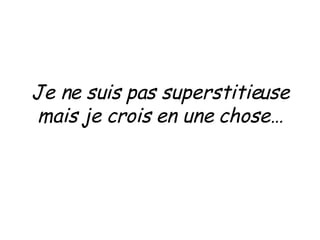 Je ne suis pas superstitieuse mais je crois en une chose… 