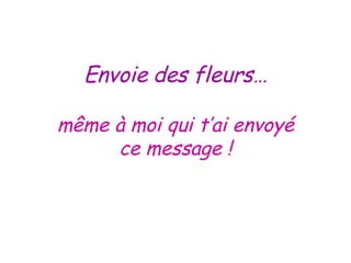 Envoie des fleurs… même à moi qui t’ai envoyé ce message ! 
