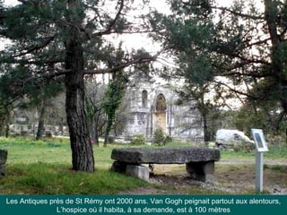 Les Antiques près de St Rémy ont 2000 ans. Van Gogh peignait partout aux alentours,
L’hospice où il habita, à sa demande, est à 100 mètres
 