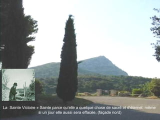 La Sainte Victoire » Sainte parce qu’elle a quelque chose de sacré et d’éternel, même
si un jour elle aussi sera effacée, (façade nord)
 