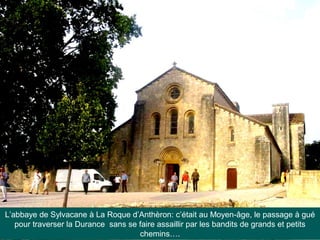 L’abbaye de Sylvacane à La Roque d’Anthèron: c’était au Moyen-âge, le passage à gué
pour traverser la Durance sans se faire assaillir par les bandits de grands et petits
chemins….
 