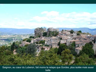 Saignon, au cœur du Luberon, fait moins la retape que Gordes, plus isolée mais aussi
belle
 