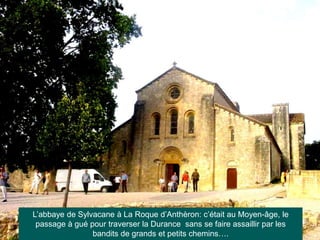 L’abbaye de Sylvacane à La Roque d’Anthèron: c’était au Moyen-âge, le
passage à gué pour traverser la Durance sans se faire assaillir par les
bandits de grands et petits chemins….
 