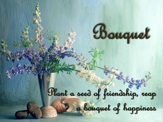 Bouquet

Plant a seed of friendship, reap
        a bouquet of happiness
 