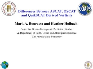 Differences Between ASCAT, OSCAT and QuikSCAT Derived Vorticity Mark A. Bourassa and Heather Holbach Center for Ocean-Atmospheric Prediction Studies  & Department of Earth, Ocean and Atmospheric Science The Florida State University 