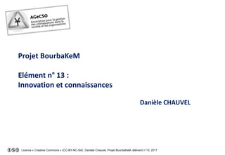 Licence « Creative Commons » (CC-BY-NC-SA) Danièle Chauvel, Projet BourbaKeM, élément n°13, 2017
Projet BourbaKeM
Elément n° 13 :
Innovation et connaissances
Danièle CHAUVEL
 