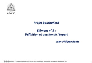 Licence « Creative Commons » (CC-BY-NC-SA) Jean-Philippe Bootz, Projet BourbaKeM, élément n°5, 2014 1
Projet BourbaKeM
Elément n° 5 :
Définition et gestion de l’expert
Jean-Philippe Bootz
 
