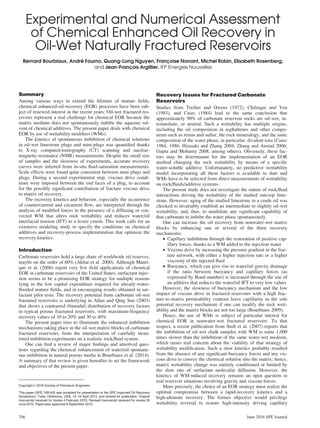 Experimental and Numerical Assessment
of Chemical Enhanced Oil Recovery in
Oil-Wet Naturally Fractured Reservoirs
Bernard Bourbiaux, André Fourno, Quang-Long Nguyen, Françoise Norrant, Michel Robin, Elisabeth Rosenberg,
and Jean-François Argillier, IFP Energies Nouvelles
Summary
Among various ways to extend the lifetime of mature fields,
chemical enhanced-oil-recovery (EOR) processes have been sub-
ject of renewed interest in the recent years. Oil-wet fractured res-
ervoirs represent a real challenge for chemical EOR because the
matrix medium does not spontaneously imbibe the aqueous sol-
vent of chemical additives. The present paper deals with chemical
EOR by use of wettability modifiers (WMs).
The kinetics of spontaneous imbibition of chemical solutions
in oil-wet limestone plugs and mini-plugs was quantified thanks
to X-ray computed-tomography (CT) scanning and nuclear-
magnetic-resonance (NMR) measurements. Despite the small size
of samples and the slowness of experiments, accurate recovery
curves were inferred from in-situ fluid-saturation measurements.
Scale effects were found quite consistent between mini-plugs and
plugs. During a second experimental step, viscous drive condi-
tions were imposed between the end faces of a plug, to account
for the possibly significant contribution of fracture viscous drive
to matrix oil recovery.
The recovery kinetics and behavior, especially the occurrence
of countercurrent and cocurrent flow, are interpreted through the
analysis of modified forces in the presence of a diffusing or con-
vected WM that alters rock wettability and reduces water/oil
interfacial tension (IFT) to a lesser extent. This work calls for an
extensive modeling study to specify the conditions on chemical
additives and recovery-process implementation that optimize the
recovery kinetics.
Introduction
Carbonate reservoirs hold a large share of worldwide oil reserves,
maybe on the order of 60% (Akbar et al. 2000). Although Manri-
que et al. (2006) report very few field applications of chemical
EOR in carbonate reservoirs of the United States, surfactant injec-
tion seems to be a promising EOR strategy for multiple reasons
lying in the low capital expenditure required for already-water-
flooded mature fields, and in encouraging results obtained in sur-
factant pilot tests. The recovery potential from carbonate oil-wet
fractured reservoirs is underlying in Allan and Qing Sun (2003)
that shows a contrasted (bimodal) distribution of recovery factors
in typical porous fractured reservoirs, with maximum-frequency
recovery values of 10 to 20% and 30 to 40%.
The present paper tries to illuminate the enhanced imbibition
mechanisms taking place in the oil-wet matrix blocks of carbonate
fractured reservoirs, from the interpretation of carefully moni-
tored imbibition experiments on a realistic rock/fluid system.
One can find a review of major findings and unsolved ques-
tions regarding the chemical enhancement of water/oil spontane-
ous imbibition in natural porous media in Bourbiaux et al. (2014).
A summary of that review is given hereafter to set the framework
and objectives of the present paper.
Recovery Issues for Fractured Carbonate
Reservoirs
Studies from Treiber and Owens (1972), Chilingar and Yen
(1983), and Cuiec (1984) lead to the same conclusion that
approximately 90% of carbonate reservoir rocks are oil-wet, in-
termediate, or neutral. Such a wettability has multiple origins,
including the oil composition in asphaltenes and other compo-
nents such as resins and sulfur, the rock mineralogy, and the ionic
composition of the water phase, in particular, divalent ions (Cuiec
1984, 1986; Hirasaki and Zhang 2004; Zhang and Austad 2006;
Gupta and Mohanty 2008, among others). Obviously, these fac-
tors may be determinant for the implementation of an EOR
method changing the rock wettability by means of a specific
water-soluble additive. Unfortunately, no predictive wettability
model incorporating all these factors is available to date and
WMs have to be selected from direct measurements of wettability
on rock/fluids/additive systems.
The present study does not investigate the nature of rock/fluid
interactions driving the wettability of the studied outcrop lime-
stone. However, aging of the studied limestone in a crude oil was
checked to invariably establish an intermediate to slightly oil-wet
wettability, and, thus, to annihilate any significant capability of
that carbonate to imbibe the water phase spontaneously.
One can increase the oil recovery from nonwater-wet matrix
blocks by enhancing one or several of the three recovery
mechanisms:
• Capillary imbibition through the restoration of positive cap-
illary forces, thanks to a WM added to the injection water
• Viscous drive by increasing the pressure gradient in the frac-
ture network, with either a higher injection rate or a higher
viscosity of the injected fluid
• Buoyancy, which can give rise to water/oil gravity drainage
if the ratio between buoyancy and capillary forces (as
expressed by Bond number) is increased through the use of
an additive that reduces the water/oil IFT to very low values
However, the slowness of buoyancy mechanism and the low
impact of viscous drive in fractured reservoirs with a high frac-
ture-to-matrix permeability contrast leave capillarity as the sole
potential recovery mechanism if one can modify the rock wett-
ability and the matrix blocks are not too large (Bourbiaux 2009).
Hence, the use of WMs is subject of particular interest for
chemical EOR in nonwater-wet fractured reservoirs. To that
respect, a recent publication from Stoll et al. (2007) reports that
the imbibition of oil-wet chalk samples with WM is some 1,000
times slower than the imbibition of the same water-wet medium,
which raises real concern about the viability of that strategy of
wettability modification. Such a slow kinetics probably resulted
from the absence of any significant buoyancy forces and any vis-
cous drive to convey the chemical solution into the matrix; hence,
matrix wettability change was entirely conditioned or limited by
the slow rate of surfactant molecular diffusion. However, the
kinetics of WM-induced recovery remains an open question in
real reservoir situations involving gravity and viscous forces.
More precisely, the choice of an EOR strategy must realize the
optimal compromise between a rapid-recovery kinetics and a
high-ultimate recovery. The former objective would privilege
wettability reversal to restore high-intensity driving capillary
Copyright V
C 2016 Society of Petroleum Engineers
This paper (SPE 169140) was accepted for presentation at the SPE Improved Oil Recovery
Symposium, Tulsa, Oklahoma, USA, 12–16 April 2014, and revised for publication. Original
manuscript received for review 4 February 2015. Revised manuscript received for review 26
June 2015. Paper peer approved 9 September 2015.
J169140 DOI: 10.2118/169140-PA Date: 8-June-16 Stage: Page: 706 Total Pages: 14
ID: jaganm Time: 18:58 I Path: S:/J###/Vol00000/150113/Comp/APPFile/SA-J###150113
706 June 2016 SPE Journal
 