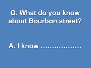 Q. What do you know
about Bourbon street?
A. I know ………………
 