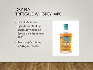 DRY FLY
TRITICALE WHISKEY, 44%
• Le triticale est un
hybride de blé et de
seigle, développé en
Écosse dans les années
1800.
• Seul straight triticale
whiskey au monde
 