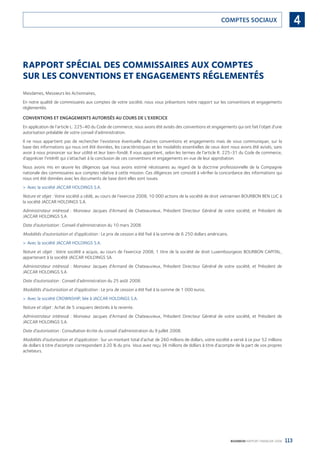 113BOURBON RAPPORT FINANCIER 2008
4COMPTES SOCIAUX
RAPPORT SPÉCIAL DES COMMISSAIRES AUX COMPTES
SUR LES CONVENTIONS ET ENGAGEMENTS RÉGLEMENTÉS
Mesdames, Messieurs les Actionnaires,
En notre qualité de commissaires aux comptes de votre société, nous vous présentons notre rapport sur les conventions et engagements
réglementés.
CONVENTIONS ET ENGAGEMENTS AUTORISÉS AU COURS DE L’EXERCICE
En application de l’article L. 225-40 du Code de commerce, nous avons été avisés des conventions et engagements qui ont fait l’objet d’une
autorisation préalable de votre conseil d’administration.
Il ne nous appartient pas de rechercher l’existence éventuelle d’autres conventions et engagements mais de vous communiquer, sur la
base des informations qui nous ont été données, les caractéristiques et les modalités essentielles de ceux dont nous avons été avisés, sans
avoir à nous prononcer sur leur utilité et leur bien-fondé. Il vous appartient, selon les termes de l’article R. 225-31 du Code de commerce,
d’apprécier l’intérêt qui s’attachait à la conclusion de ces conventions et engagements en vue de leur approbation.
Nous avons mis en œuvre les diligences que nous avons estimé nécessaires au regard de la doctrine professionnelle de la Compagnie
nationale des commissaires aux comptes relative à cette mission. Ces diligences ont consisté à vériﬁer la concordance des informations qui
nous ont été données avec les documents de base dont elles sont issues.
Avec la société JACCAR HOLDINGS S.A.>
Nature et objet : Votre société a cédé, au cours de l’exercice 2008, 10 000 actions de la société de droit vietnamien BOURBON BEN LUC à
la société JACCAR HOLDINGS S.A.
Administrateur intéressé : Monsieur Jacques d’Armand de Chateauvieux, Président Directeur Général de votre société, et Président de
JACCAR HOLDINGS S.A.
Date d’autorisation : Conseil d’administration du 10 mars 2008.
Modalités d’autorisation et d’application : Le prix de cession a été ﬁxé à la somme de 6 250 dollars américains.
Avec la société JACCAR HOLDINGS S.A.>
Nature et objet : Votre société a acquis, au cours de l’exercice 2008, 1 titre de la société de droit Luxembourgeois BOURBON CAPITAL,
appartenant à la société JACCAR HOLDINGS SA.
Administrateur intéressé : Monsieur Jacques d’Armand de Chateauvieux, Président Directeur Général de votre société, et Président de
JACCAR HOLDINGS S.A.
Date d’autorisation : Conseil d’administration du 25 août 2008.
Modalités d’autorisation et d’application : Le prix de cession a été ﬁxé à la somme de 1 000 euros.
Avec la société CROWNSHIP, liée à JACCAR HOLDINGS S.A.>
Nature et objet : Achat de 5 vraquiers destinés à la revente.
Administrateur intéressé : Monsieur Jacques d’Armand de Chateauvieux, Président Directeur Général de votre société, et Président de
JACCAR HOLDINGS S.A.
Date d’autorisation : Consultation écrite du conseil d’administration du 9 juillet 2008.
Modalités d’autorisation et d’application : Sur un montant total d’achat de 260 millions de dollars, votre société a versé à ce jour 52 millions
de dollars à titre d’acompte correspondant à 20 % du prix. Vous avez reçu 36 millions de dollars à titre d’acompte de la part de vos propres
acheteurs.
090430DRF_Bourbon_FR.indb 113 19/05/09 12:19:37
 