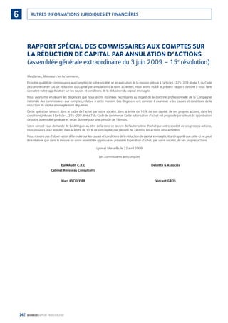 142 BOURBON RAPPORT FINANCIER 2008
AUTRES INFORMATIONS JURIDIQUES ET FINANCIÈRES6
RAPPORT SPÉCIAL DES COMMISSAIRES AUX COMPTES SUR
LA RÉDUCTION DE CAPITAL PAR ANNULATION D’ACTIONS
(assemblée générale extraordinaire du 3 juin 2009 – 15e
résolution)
Mesdames, Messieurs les Actionnaires,
En notre qualité de commissaires aux comptes de votre société, et en exécution de la mission prévue à l’article L. 225-209 alinéa 7, du Code
de commerce en cas de réduction du capital par annulation d’actions achetées, nous avons établi le présent rapport destiné à vous faire
connaître notre appréciation sur les causes et conditions de la réduction du capital envisagée.
Nous avons mis en œuvre les diligences que nous avons estimées nécessaires au regard de la doctrine professionnelle de la Compagnie
nationale des commissaires aux comptes, relative à cette mission. Ces diligences ont consisté à examiner si les causes et conditions de la
réduction du capital envisagée sont régulières.
Cette opération s’inscrit dans le cadre de l’achat par votre société, dans la limite de 10 % de son capital, de ses propres actions, dans les
conditions prévues à l’article L. 225-209 alinéa 7 du Code de commerce. Cette autorisation d’achat est proposée par ailleurs à l’approbation
de votre assemblée générale et serait donnée pour une période de 18 mois.
Votre conseil vous demande de lui déléguer au titre de la mise en œuvre de l’autorisation d’achat par votre société de ses propres actions,
tous pouvoirs pour annuler, dans la limite de 10 % de son capital, par période de 24 mois, les actions ainsi achetées.
Nous n’avons pas d’observation à formuler sur les causes et conditions de la réduction de capital envisagée, étant rappelé que celle-ci ne peut
être réalisée que dans la mesure où votre assemblée approuve au préalable l’opération d’achat, par votre société, de ses propres actions.
Lyon et Marseille, le 22 avril 2009
Les commissaires aux comptes
EurAAudit C.R.C Deloitte & Associés
Cabinet Rousseau Consultants
Marc ESCOFFIER Vincent GROS
090430DRF_Bourbon_FR.indb 142 19/05/09 12:19:39
 