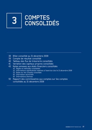 37BOURBON RAPPORT FINANCIER 2008
38 Bilan consolidé au 31 décembre 2008
39 Compte de résultat consolidé
40 Tableau des ﬂux de trésorerie consolidés
41 Variation des capitaux propres consolidés
43 Notes annexes aux états ﬁnanciers consolidés
43 Règles et méthodes comptables
52 Informations signiﬁcatives relatives à l’exercice clos le 31 décembre 2008
55 Notes sur les comptes consolidés
83 Information sectorielle
85 Informations diverses
93 Rapport des commissaires aux comptes sur les comptes
consolidés au 31 décembre 2008
3 COMPTES
CONSOLIDÉS
090430DRF_Bourbon_FR.indb 37 19/05/09 12:19:23
 