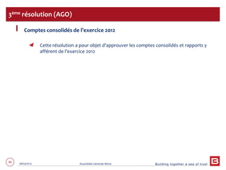 Building together a sea of trust
86 28/05/2013 Assemblée Générale Mixte
Comptes consolidés de l’exercice 2012
Cette résolution a pour objet d’approuver les comptes consolidés et rapports y
afférent de l’exercice 2012
3ème résolution (AGO)
 