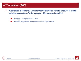 Building together a sea of trust
94 28/05/2013 Assemblée Générale Mixte
Autorisation à donner au Conseil d’Administration à l’effet de réduire le capital
social par annulation d’actions propres détenues par la société
Durée de l’autorisation : 18 mois
Plafond par période de 24 mois : 10 % du capital social
11ème résolution (AGE)
 