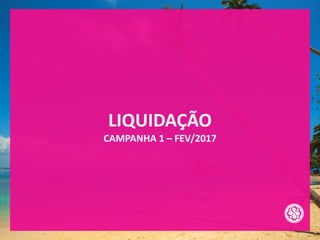 LIQUIDAÇÃO
CAMPANHA 1 – FEV/2017
 