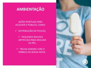 AMBIENTAÇÃO
AÇÕES PONTUAIS PARA
ACOLHER O PÚBLICO, COMO:
✓ DISTRIBUIÇÃO DE PICOLÉS;
✓ PEQUENOS RIACHOS
ARTIFICIAIS PARA MOLHAR
OS PÉS;
✓ TRILHA SONORA COM O
EMBALO DA BOSSA-NOVA.
 