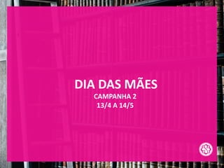 DIA DAS MÃES
CAMPANHA 2
13/4 A 14/5
 