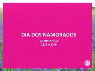 DIA DOS NAMORADOS
CAMPANHA 3
22/5 A 12/6
 