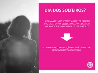 DIA DOS SOLTEIROS?
ALGUMAS PESSOAS SE SENTEM MAL POR ESTAREM
SOLTEIRAS. ENTÃO, CELEBRAR O AMOR E EXALTAR A
DATA PODE SER UM GERADOR DE DESCONFORTO.
CUIDADOS NA COMUNICAÇÃO PARA NÃO IMPACTAR
NEGATIVAMENTE OS SOLTEIROS.
 