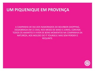 UM PIQUENIQUE EM PROVENÇA
A CAMPANHA DE DIA DOS NAMORADOS DO BOURBON SHOPPING,
DESDOBRADA EM 15 DIAS, NOS MESES DE MAIO E JUNHO, CONVIDA
TODOS OS AMANTES À VIVER DE BONS MOMENTOS NA COMPANHIA DA
NATUREZA, AOS MOLDES DO IT YOURSELF, MAS SEM PERDER O
REQUINTE.
 
