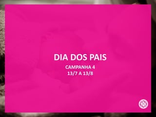 DIA DOS PAIS
CAMPANHA 4
13/7 A 13/8
 