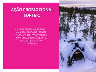 AÇÃO PROMOCIONAL
SORTEIO
✓ A CADA R$400 EM COMPRAS,
UM CUPOM PARA CONCORRER
A UMA VIAGEM PARA VISITAR O
PAPAI NOEL (E SEUS AJUDANTES
OFICIAIS) NA LAPÔNIA
(FINLÂNDIA).
 
