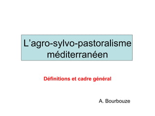 L’agro-sylvo-pastoralisme
méditerranéen
Définitions et cadre général
A. Bourbouze
 