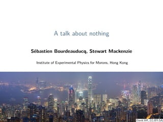 A talk about nothing
Sébastien Bourdeauducq, Stewart Mackenzie
Institute of Experimental Physics for Morons, Hong Kong
June 14, 2017
David Iliff, CC-BY-SA
 