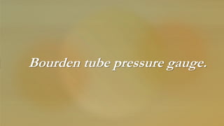 Bourden tube pressure gauge.
 