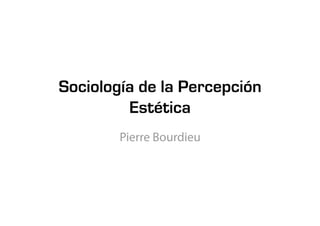 Sociología de la Percepción
         Estética
        Pierre Bourdieu
 