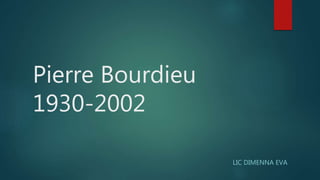 Pierre Bourdieu
1930-2002
LIC DIMENNA EVA
 