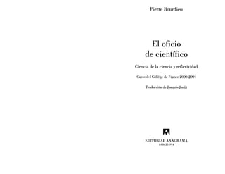 Pierre Bourdieu
El oficio
de científico
Ciencia de la ciencia y reflexividad
Curso del College de France 2000-2001
Traducción de Joaquín Jordé
EDITORIAL ANAGRAMA
BARCEJ.oNA
 