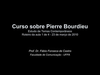 Curso sobre Pierre Bourdieu Estudo de Temas Contemporâneos Roteiro da aula 1 de 4 - 23 de março de 2010 Prof. Dr. Fábio Fonseca de Castro Faculdade de Comunicação - UFPA 